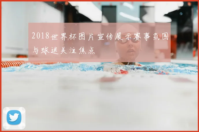2018世界杯图片宣传展示赛事氛围与球迷关注焦点