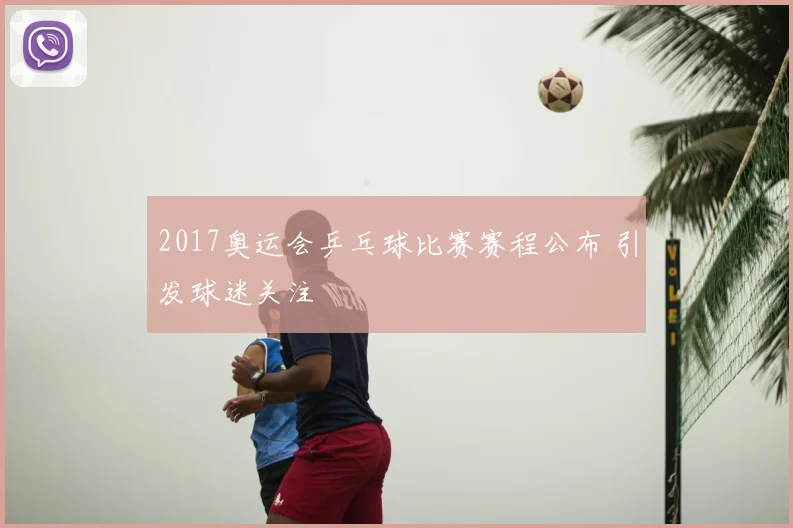 2017奥运会乒乓球比赛赛程公布 引发球迷关注