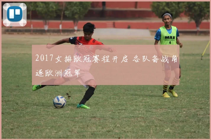 2017女排欧冠赛程开启 各队备战角逐欧洲冠军