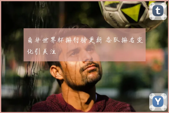 南非世界杯排行榜更新 各队排名变化引关注