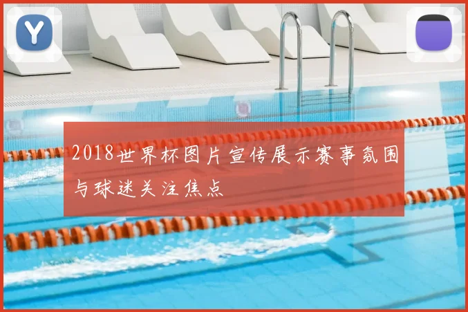 2018世界杯图片宣传展示赛事氛围与球迷关注焦点