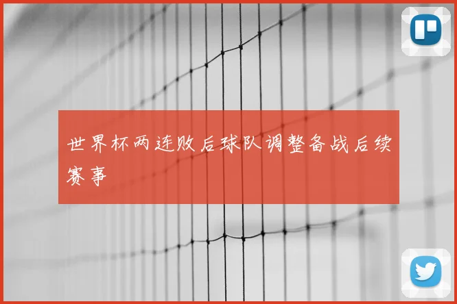世界杯两连败后球队调整备战后续赛事