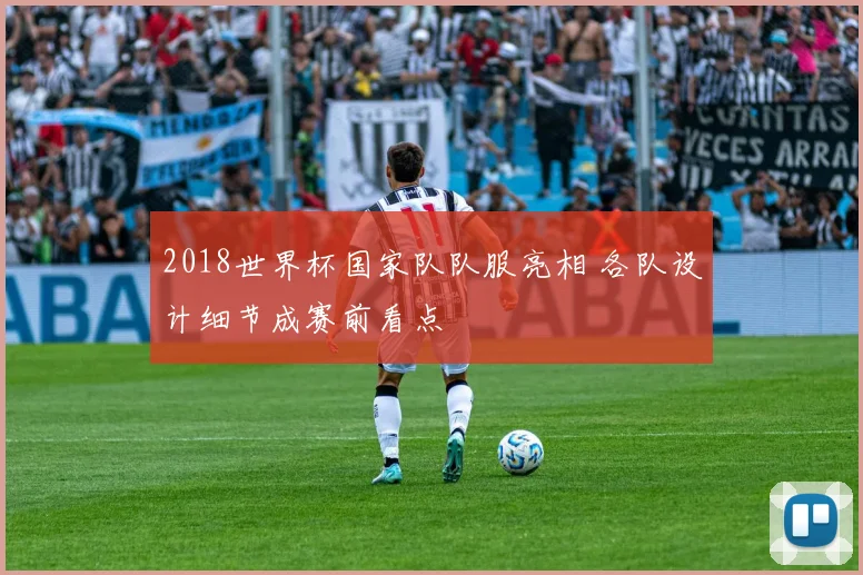 2018世界杯国家队队服亮相 各队设计细节成赛前看点