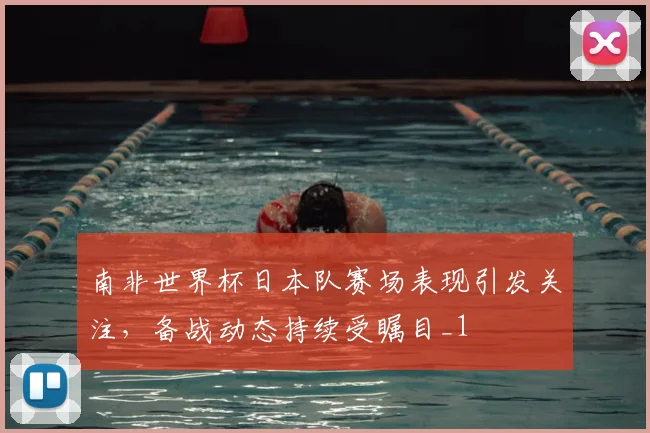南非世界杯日本队赛场表现引发关注，备战动态持续受瞩目_1