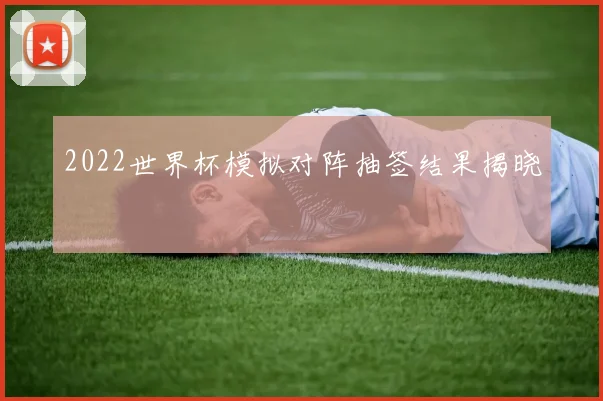 2022世界杯模拟对阵抽签结果揭晓